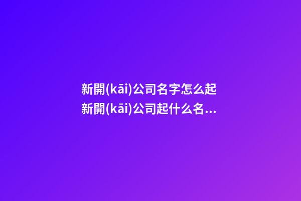新開(kāi)公司名字怎么起 新開(kāi)公司起什么名字好